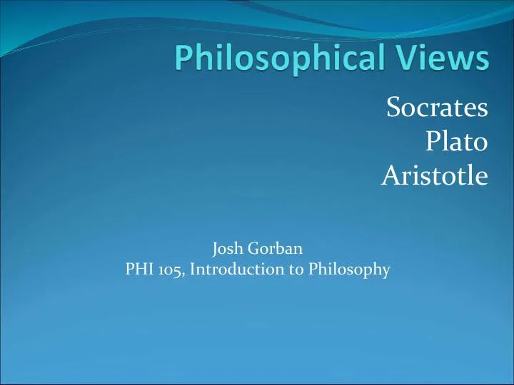 Philosophical Views: Socrates, Plato, Aristotle - PHI 105, Introduction To Philosophy