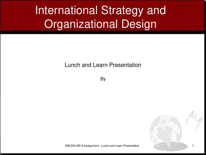 INB 205 WK 8 Assignment - Lunch And Learn Presentation 1: International Strategy And Organizational Design